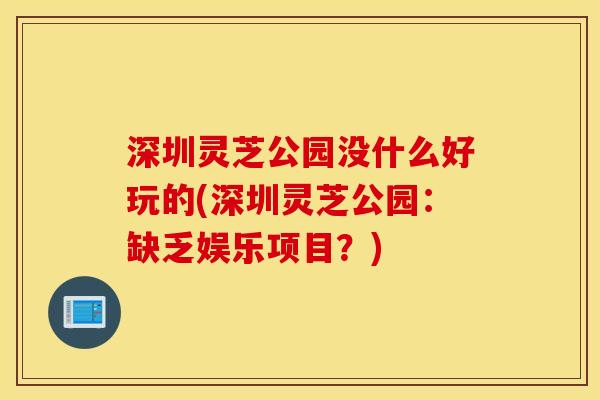 深圳灵芝公园没什么好玩的(深圳灵芝公园：缺乏娱乐项目？)