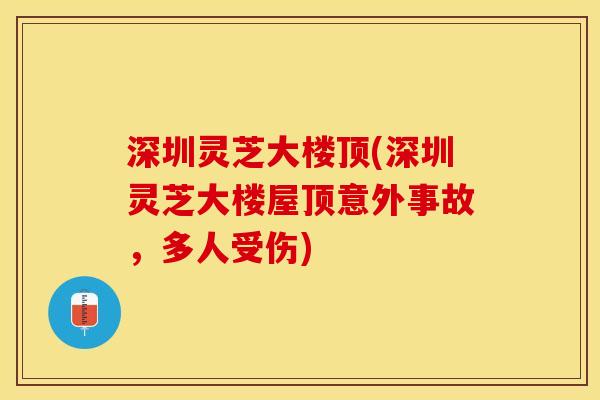 深圳灵芝大楼顶(深圳灵芝大楼屋顶意外事故,多人受伤) 深圳灵芝大楼顶(深圳灵芝大楼屋顶意外事故,多人受伤)