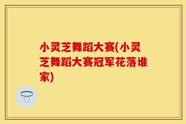 小灵芝舞蹈大赛(小灵芝舞蹈大赛冠军花落谁家)