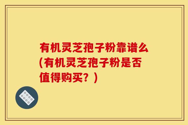 有机灵芝孢子粉靠谱么(有机灵芝孢子粉是否值得购买?) 有机灵芝孢子粉靠谱么(有机灵芝孢子粉是否值得购买?)