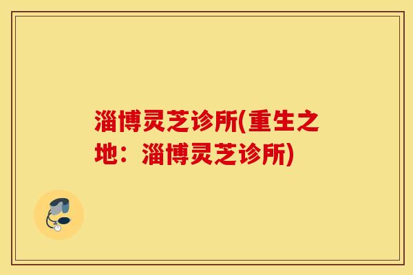淄博灵芝诊所(重生之地：淄博灵芝诊所)