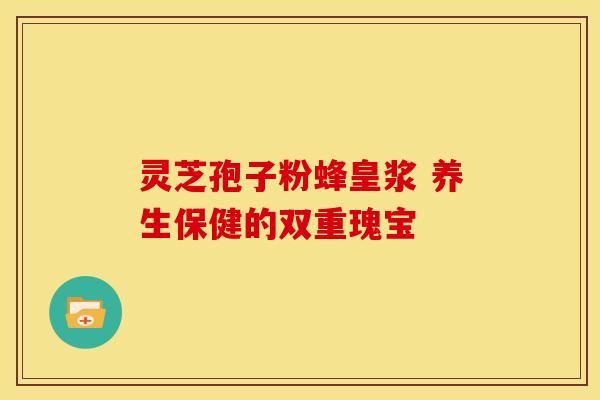 灵芝孢子粉蜂皇浆 养生保健的双重瑰宝