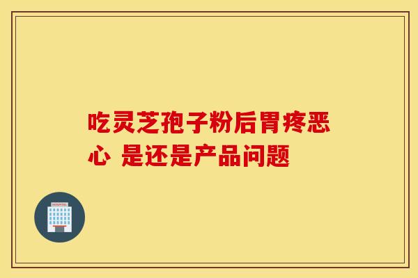 吃灵芝孢子粉后胃疼恶心 是还是产品问题