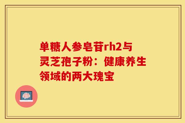 单糖人参皂苷rh2与灵芝孢子粉：健康养生领域的两大瑰宝