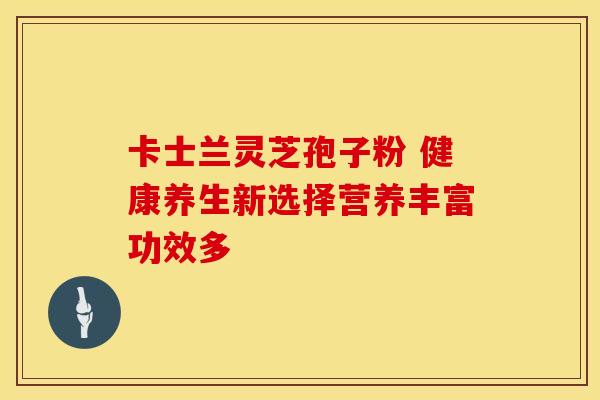 卡士兰灵芝孢子粉 健康养生新选择营养丰富功效多