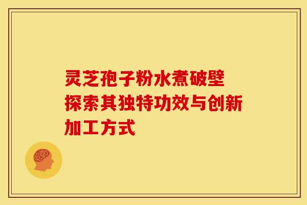 灵芝孢子粉水煮破壁 探索其独特功效与创新加工方式 灵芝孢子粉水煮破壁 探索其独特功效与创新加工方式