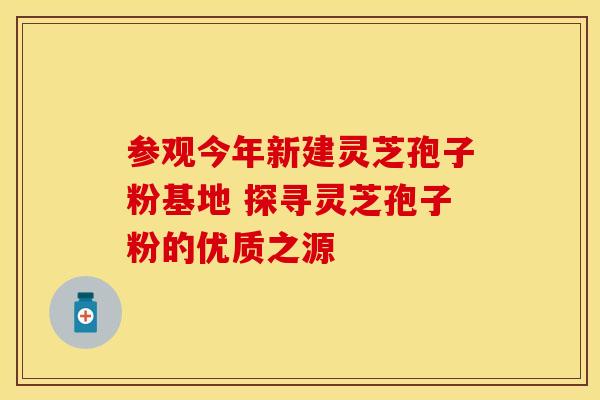 参观今年新建灵芝孢子粉基地 探寻灵芝孢子粉的优质之源