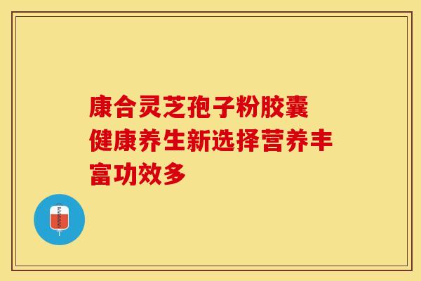 康合灵芝孢子粉胶囊 健康养生新选择营养丰富功效多 康合灵芝孢子粉胶囊 健康养生新选择营养丰富功效多