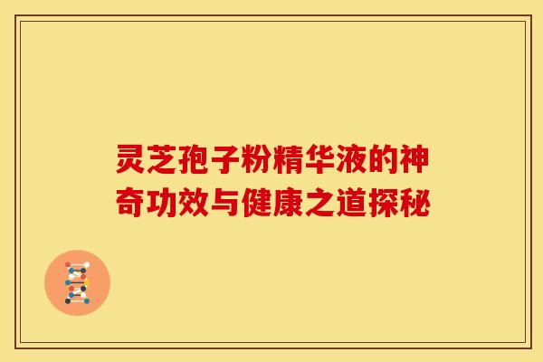 灵芝孢子粉精华液的神奇功效与健康之道探秘 灵芝孢子粉精华液的神奇功效与健康之道探秘