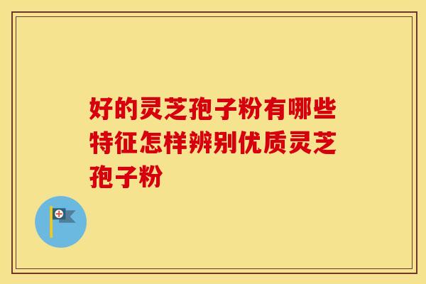 好的灵芝孢子粉有哪些特征怎样辨别优质灵芝孢子粉