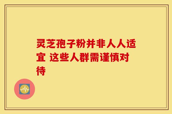 灵芝孢子粉并非人人适宜 这些人群需谨慎对待