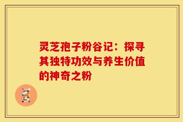 灵芝孢子粉谷记：探寻其独特功效与养生价值的神奇之粉