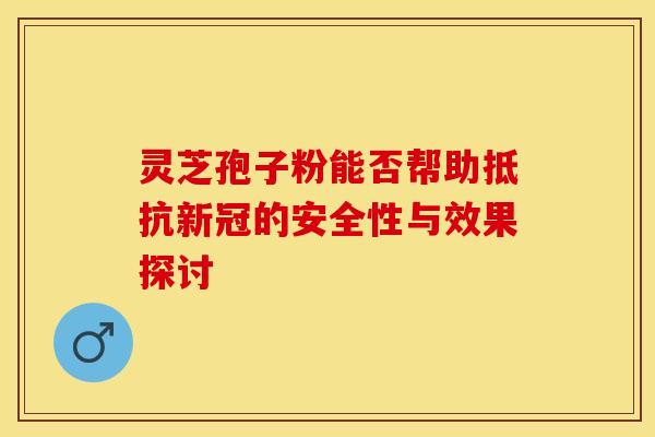 灵芝孢子粉能否帮助抵抗新冠的安全性与效果探讨