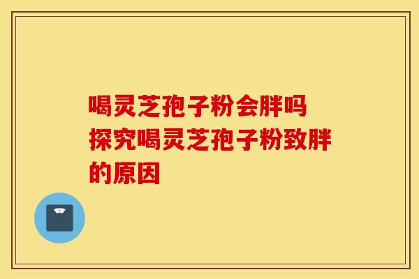喝灵芝孢子粉会胖吗 探究喝灵芝孢子粉致胖的原因