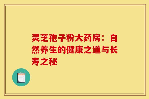 灵芝孢子粉大药房：自然养生的健康之道与长寿之秘