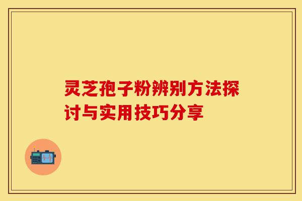 灵芝孢子粉辨别方法探讨与实用技巧分享