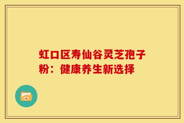 虹口区寿仙谷灵芝孢子粉:健康养生新选择 虹口区寿仙谷灵芝孢子粉:健康养生新选择