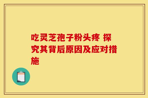 吃灵芝孢子粉头疼 探究其背后原因及应对措施 吃灵芝孢子粉头疼 探究其背后原因及应对措施