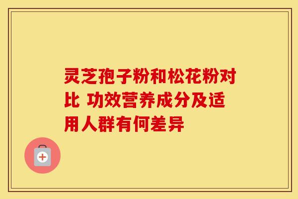 灵芝孢子粉和松花粉对比 功效营养成分及适用人群有何差异