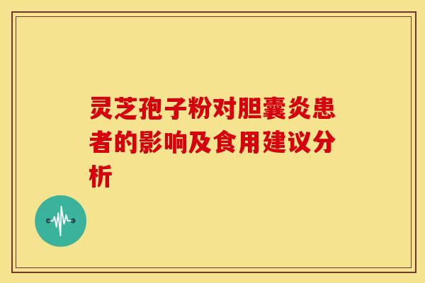 灵芝孢子粉对胆囊炎患者的影响及食用建议分析