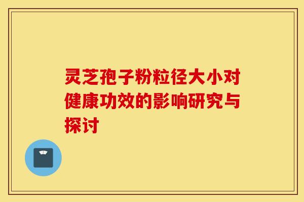 灵芝孢子粉粒径大小对健康功效的影响研究与探讨
