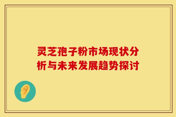 灵芝孢子粉市场现状分析与未来发展趋势探讨