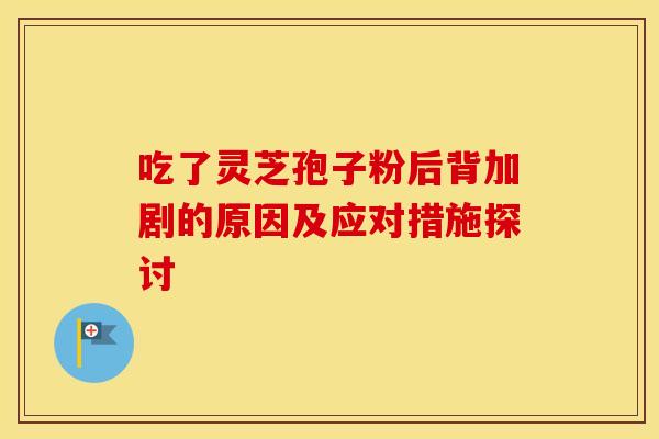 吃了灵芝孢子粉后背加剧的原因及应对措施探讨 吃了灵芝孢子粉后背加剧的原因及应对措施探讨