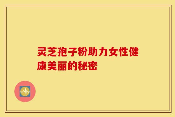 灵芝孢子粉助力女性健康美丽的秘密 灵芝孢子粉助力女性健康美丽的秘密