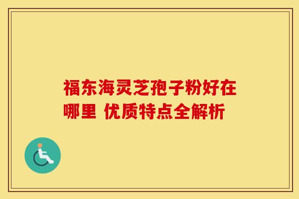 福东海灵芝孢子粉好在哪里 优质特点全解析 福东海灵芝孢子粉好在哪里 优质特点全解析