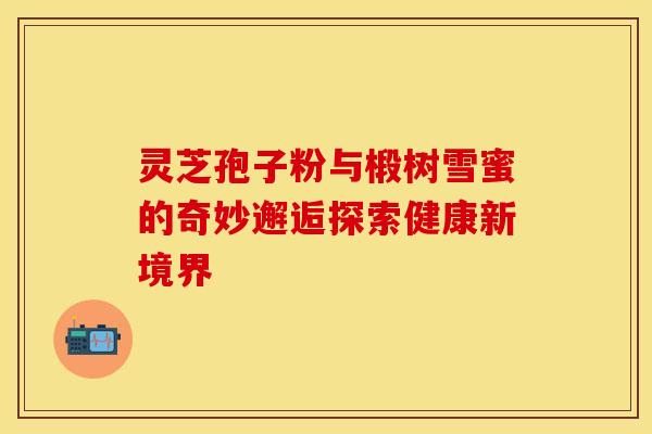 灵芝孢子粉与椴树雪蜜的奇妙邂逅探索健康新境界
