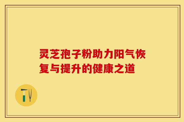 灵芝孢子粉助力阳气恢复与提升的健康之道