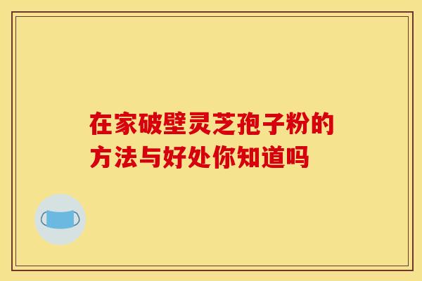 在家破壁灵芝孢子粉的方法与好处你知道吗 在家破壁灵芝孢子粉的方法与好处你知道吗