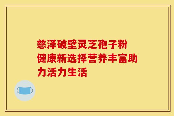 慈泽破壁灵芝孢子粉 健康新选择营养丰富助力活力生活
