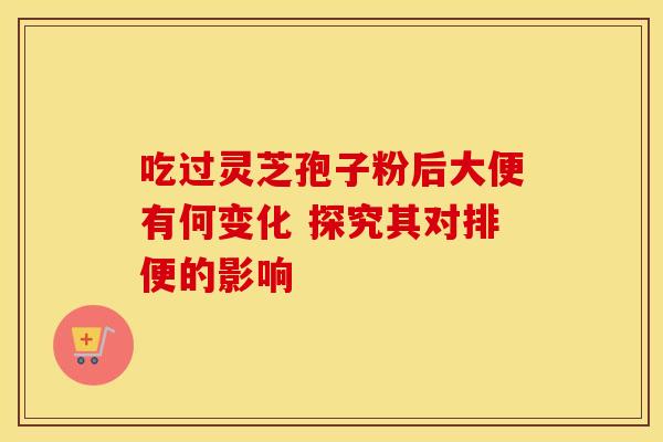 吃过灵芝孢子粉后大便有何变化 探究其对排便的影响 吃过灵芝孢子粉后大便有何变化 探究其对排便的影响