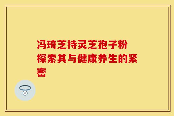 冯琦芝持灵芝孢子粉 探索其与健康养生的紧密