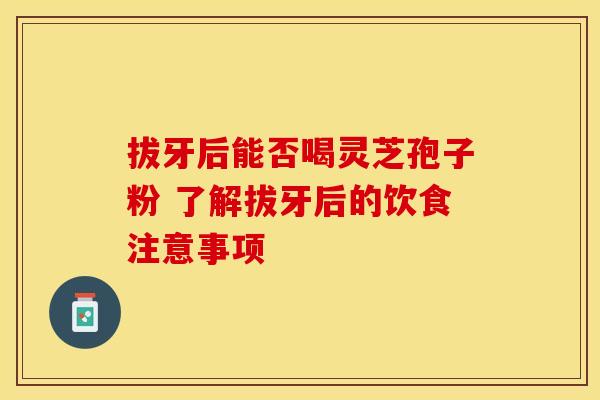拔牙后能否喝灵芝孢子粉 了解拔牙后的饮食注意事项