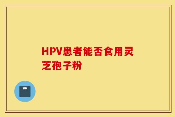 HPV患者能否食用灵芝孢子粉 HPV患者能否食用灵芝孢子粉