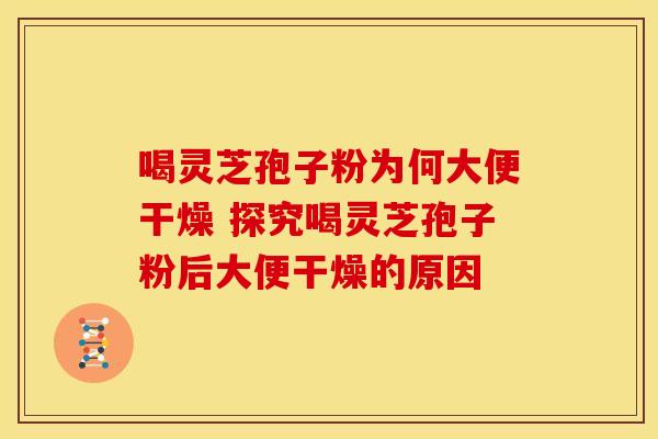 喝灵芝孢子粉为何大便干燥 探究喝灵芝孢子粉后大便干燥的原因 喝灵芝孢子粉为何大便干燥 探究喝灵芝孢子粉后大便干燥的原因