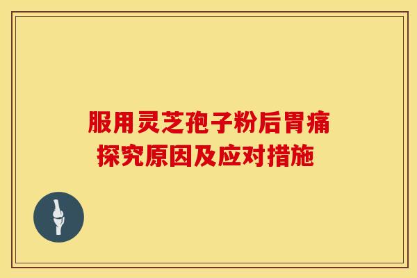 服用灵芝孢子粉后胃痛 探究原因及应对措施 服用灵芝孢子粉后胃痛 探究原因及应对措施