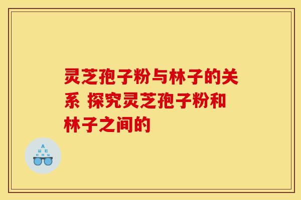 灵芝孢子粉与林子的关系 探究灵芝孢子粉和林子之间的 灵芝孢子粉与林子的关系 探究灵芝孢子粉和林子之间的