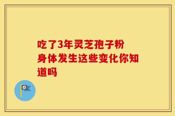 吃了3年灵芝孢子粉 身体发生这些变化你知道吗
