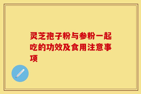 灵芝孢子粉与参粉一起吃的功效及食用注意事项