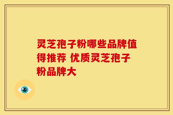 灵芝孢子粉哪些品牌值得推荐 优质灵芝孢子粉品牌大 灵芝孢子粉哪些品牌值得推荐 优质灵芝孢子粉品牌大