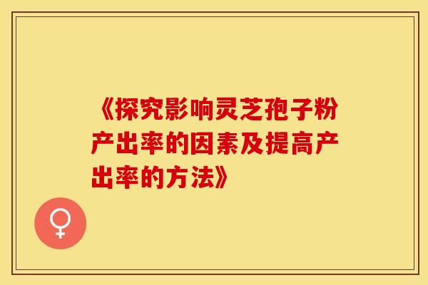 《探究影响灵芝孢子粉产出率的因素及提高产出率的方法》