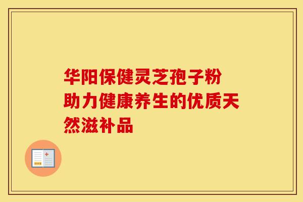 华阳保健灵芝孢子粉 助力健康养生的优质天然滋补品
