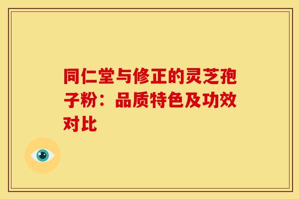 同仁堂与修正的灵芝孢子粉：品质特色及功效对比