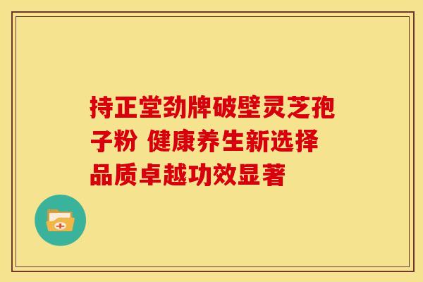 持正堂劲牌破壁灵芝孢子粉 健康养生新选择品质卓越功效显著