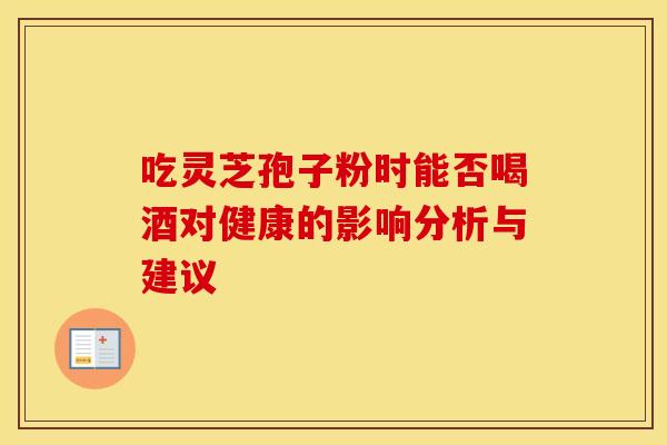 吃灵芝孢子粉时能否喝酒对健康的影响分析与建议