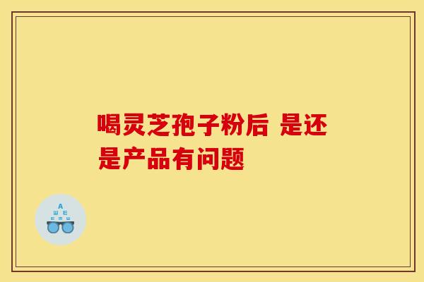 喝灵芝孢子粉后 是还是产品有问题
