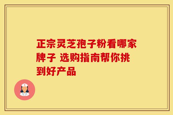 正宗灵芝孢子粉看哪家牌子 选购指南帮你挑到好产品 正宗灵芝孢子粉看哪家牌子 选购指南帮你挑到好产品